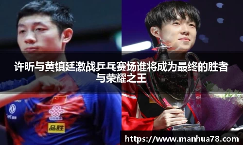 许昕与黄镇廷激战乒乓赛场谁将成为最终的胜者与荣耀之王